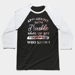 Apparently We_re Trouble When We Are Together Who Knew Baseball T-Shirt